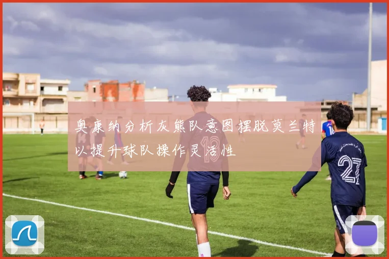 奥康纳分析灰熊队意图摆脱莫兰特以提升球队操作灵活性