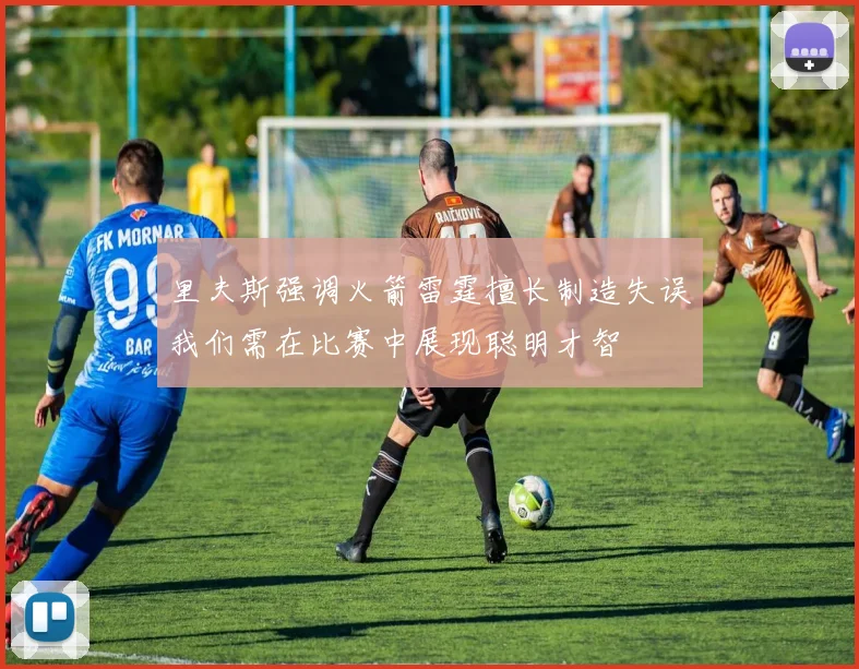 里夫斯强调火箭雷霆擅长制造失误我们需在比赛中展现聪明才智