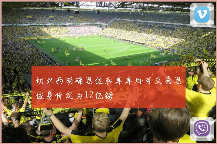 切尔西明确恩佐和库库均可交易恩佐身价定为12亿镑