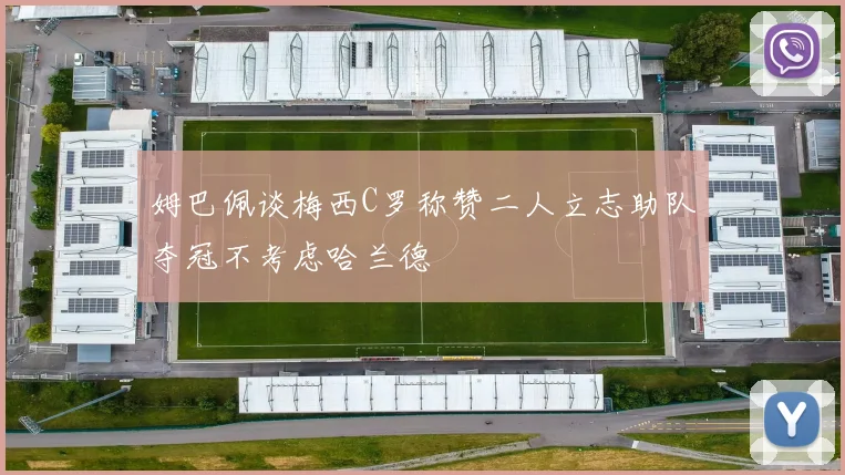姆巴佩谈梅西C罗称赞二人立志助队夺冠不考虑哈兰德