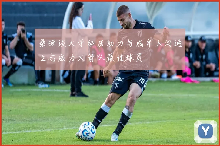 桑顿谈大学经历助力与成年人沟通立志成为火箭队最佳球员