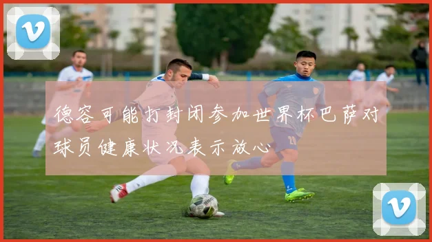 德容可能打封闭参加世界杯巴萨对球员健康状况表示放心