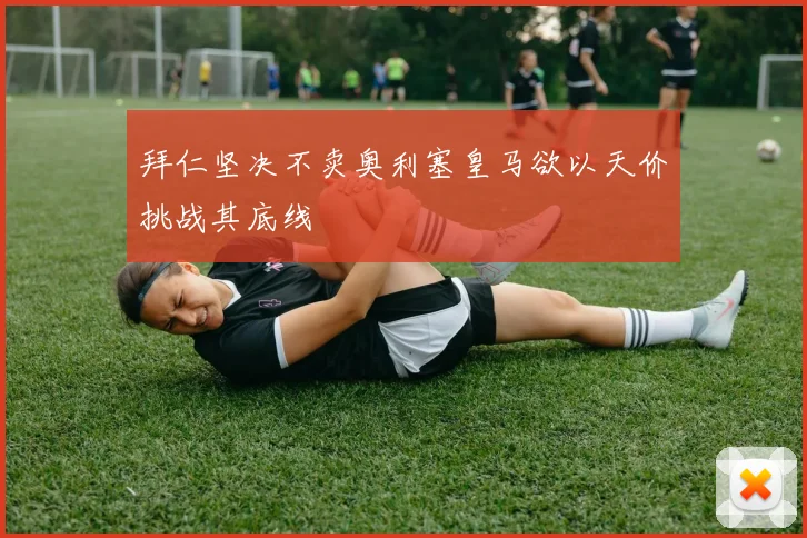 拜仁坚决不卖奥利塞皇马欲以天价挑战其底线