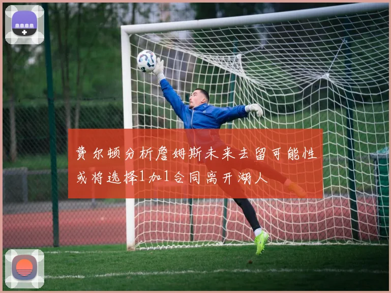 费尔顿分析詹姆斯未来去留可能性或将选择1加1合同离开湖人