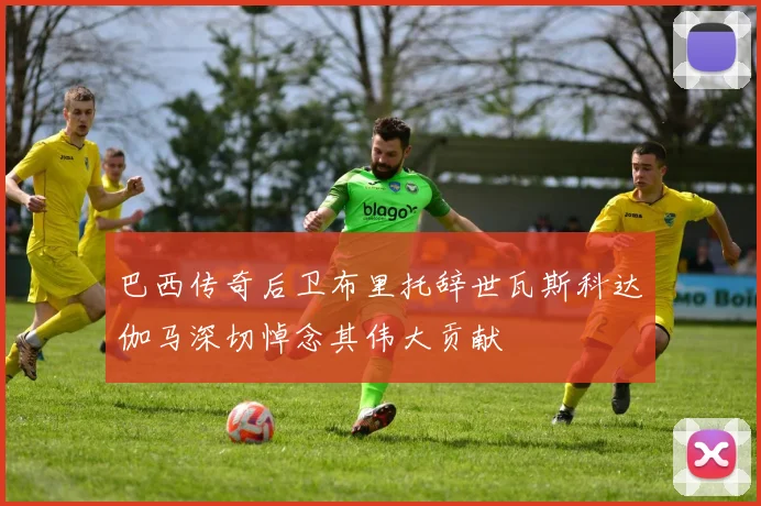 巴西传奇后卫布里托辞世瓦斯科达伽马深切悼念其伟大贡献