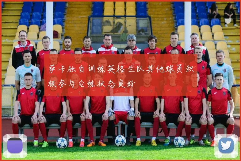 萨卡独自训练英格兰队其他球员积极参与合练状态良好