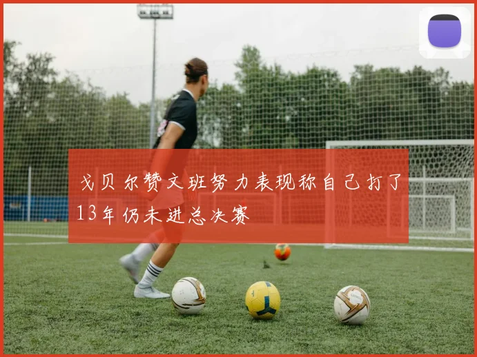 戈贝尔赞文班努力表现称自己打了13年仍未进总决赛