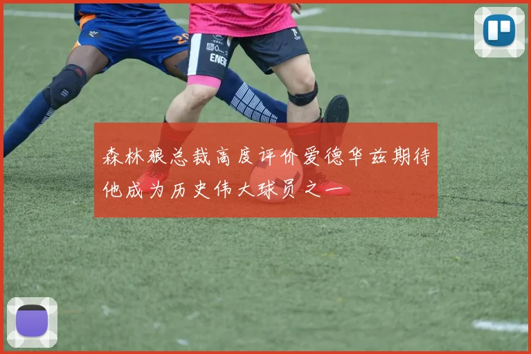 森林狼总裁高度评价爱德华兹期待他成为历史伟大球员之一