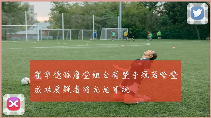 霍华德称詹登组合有望夺冠若哈登成功质疑者将无话可说